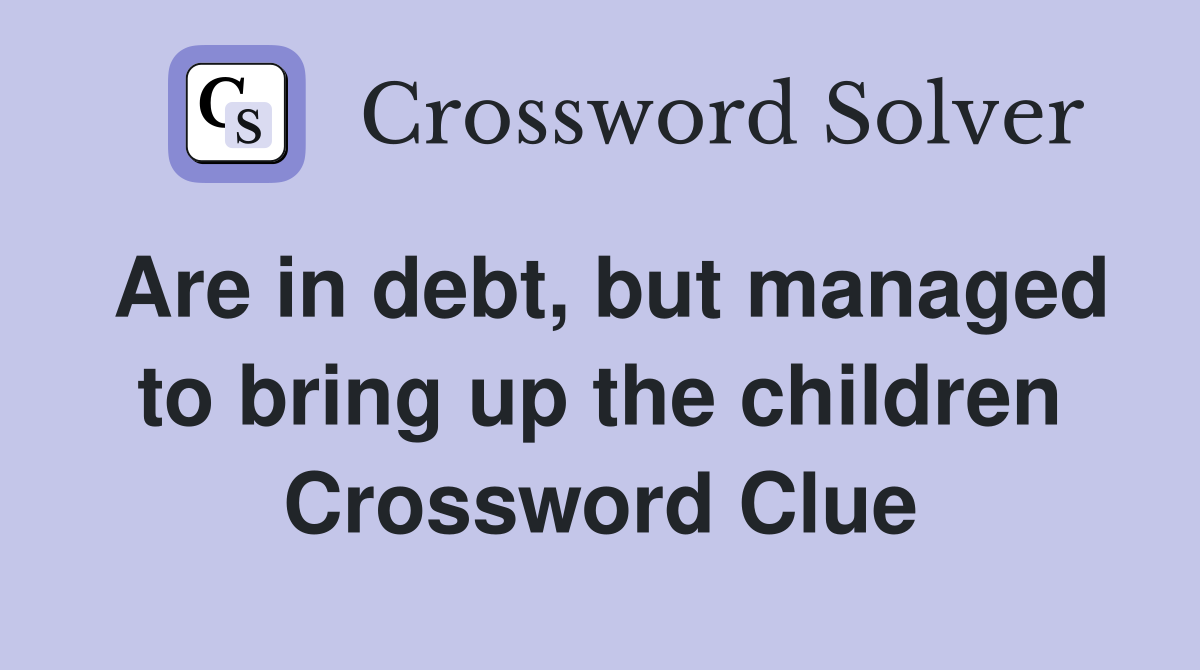 Are in debt, but managed to bring up the children Crossword Clue