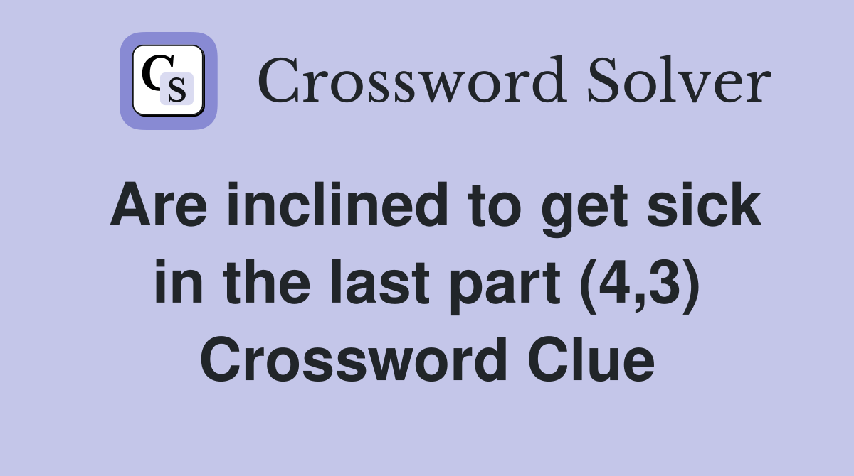 Are inclined to get sick in the last part (4,3) Crossword Clue