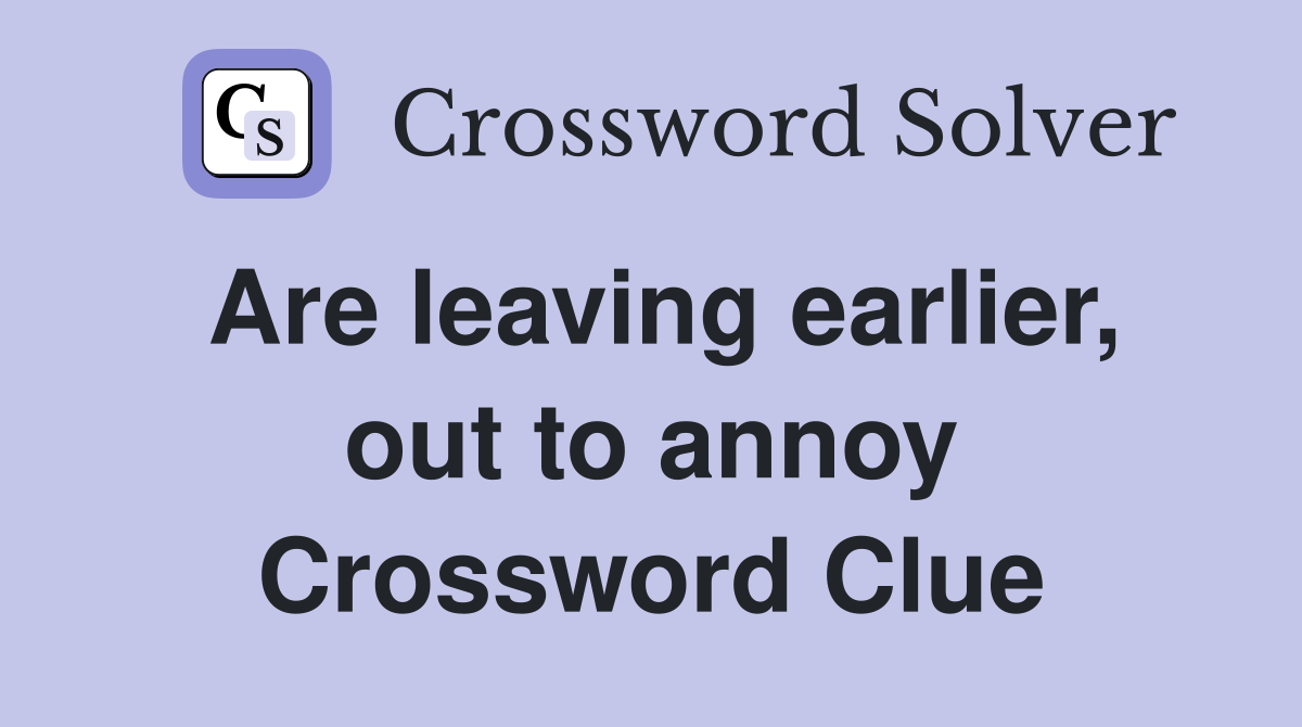 Are leaving earlier, out to annoy Crossword Clue