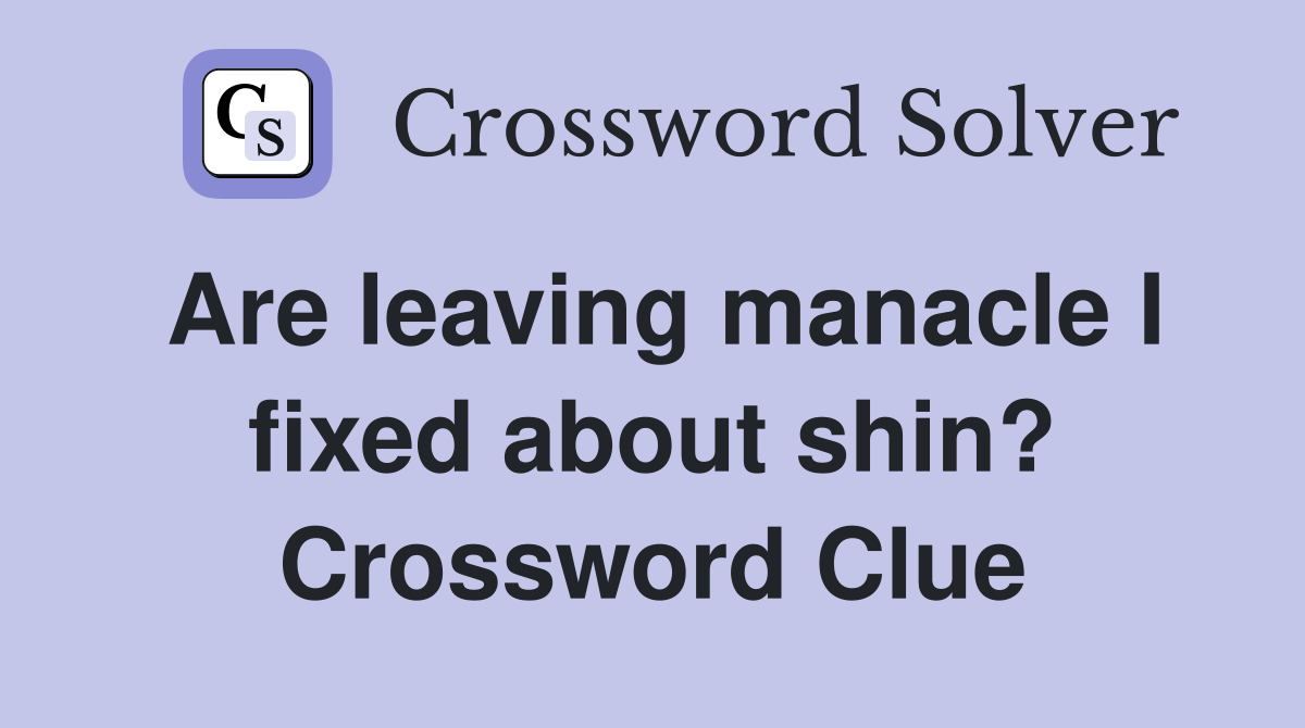 Are leaving manacle I fixed about shin? Crossword Clue
