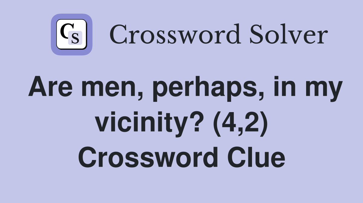 Are men, perhaps, in my vicinity? (4,2) Crossword Clue