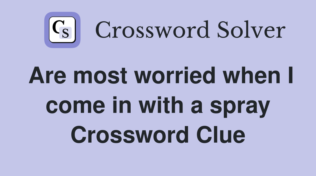 Are most worried when I come in with a spray Crossword Clue