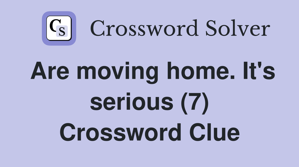 Are moving home. It's serious (7) Crossword Clue
