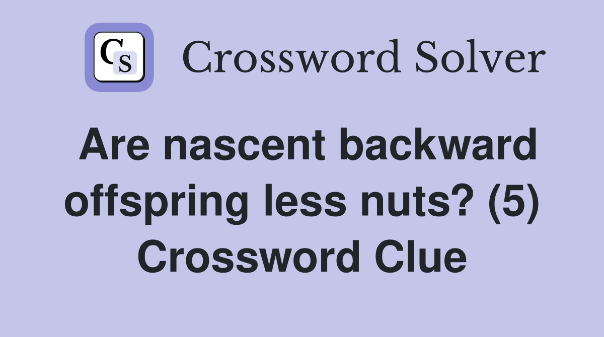 Are nascent backward offspring less nuts? (5) Crossword Clue