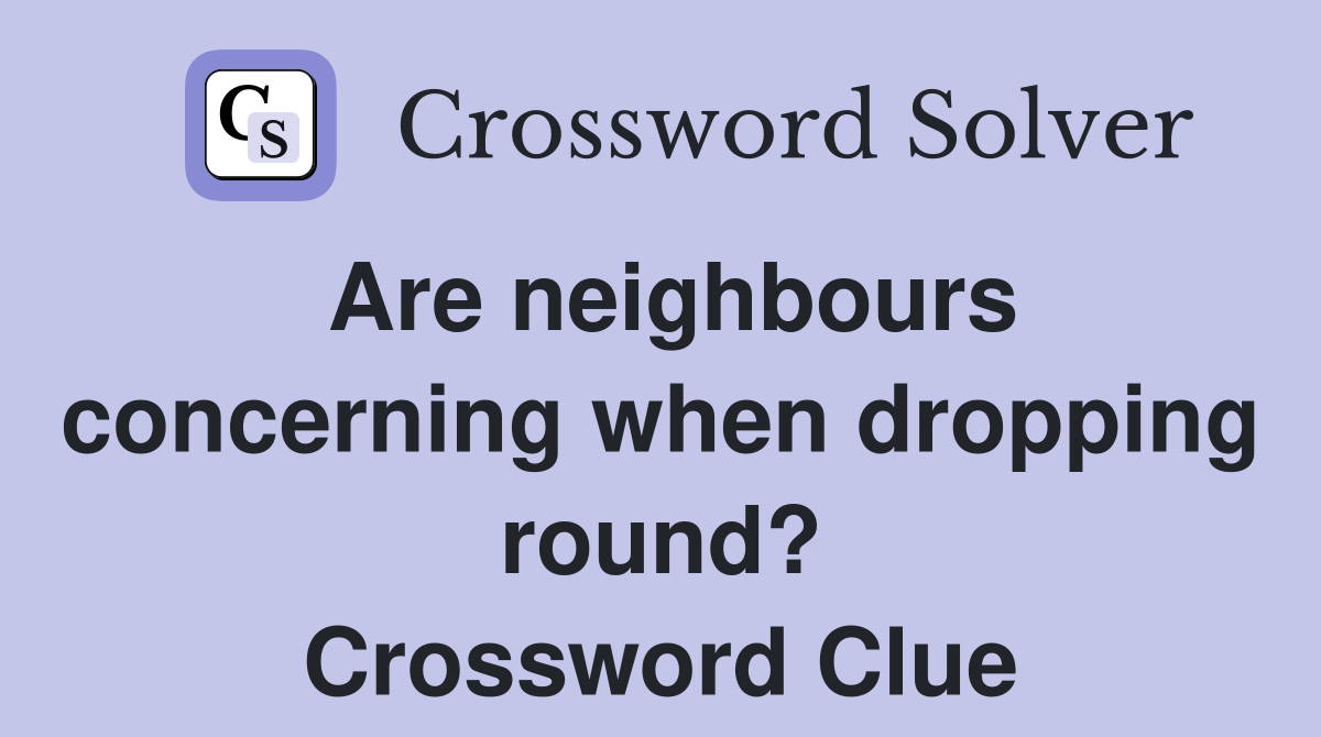 Are neighbours concerning when dropping round? Crossword Clue