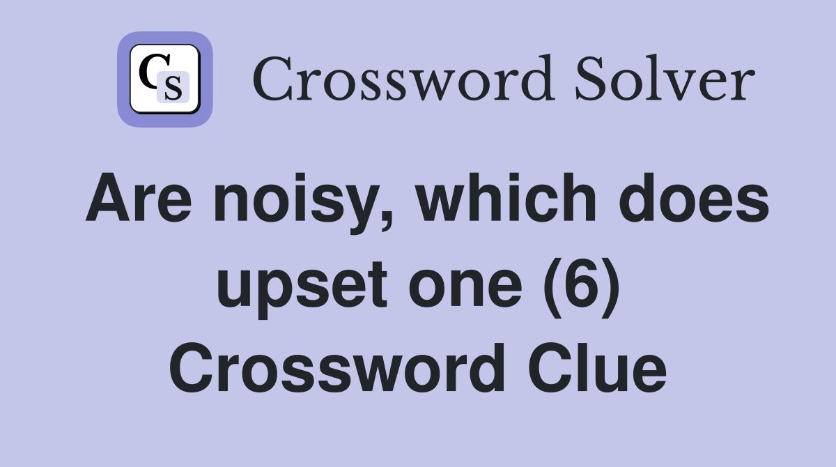 Are noisy, which does upset one (6) Crossword Clue