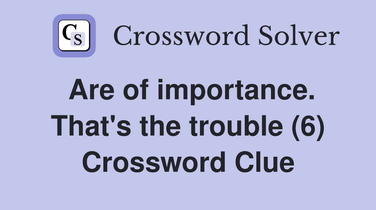 Are of importance. That's the trouble (6) Crossword Clue