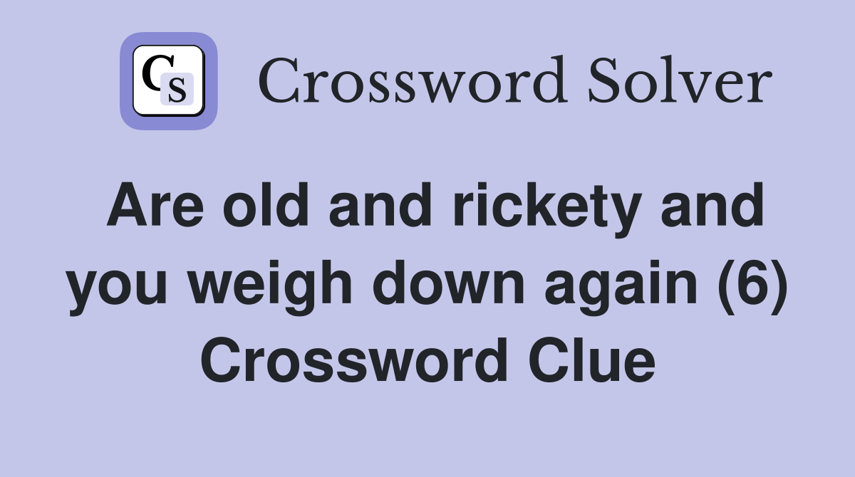Are old and rickety and you weigh down again (6) Crossword Clue