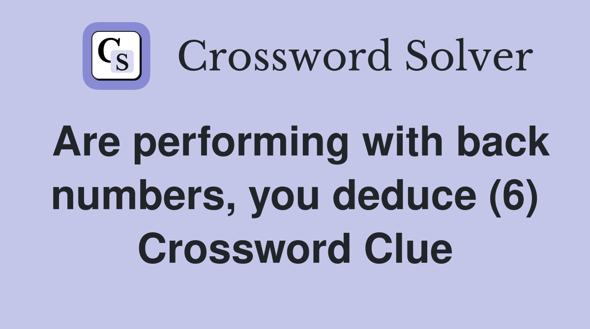 Are performing with back numbers, you deduce (6) Crossword Clue