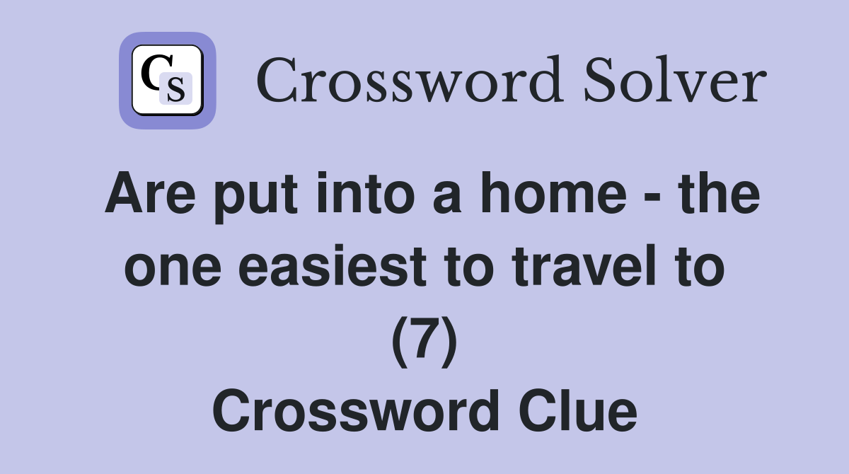 Are put into a home - the one easiest to travel to (7) Crossword Clue