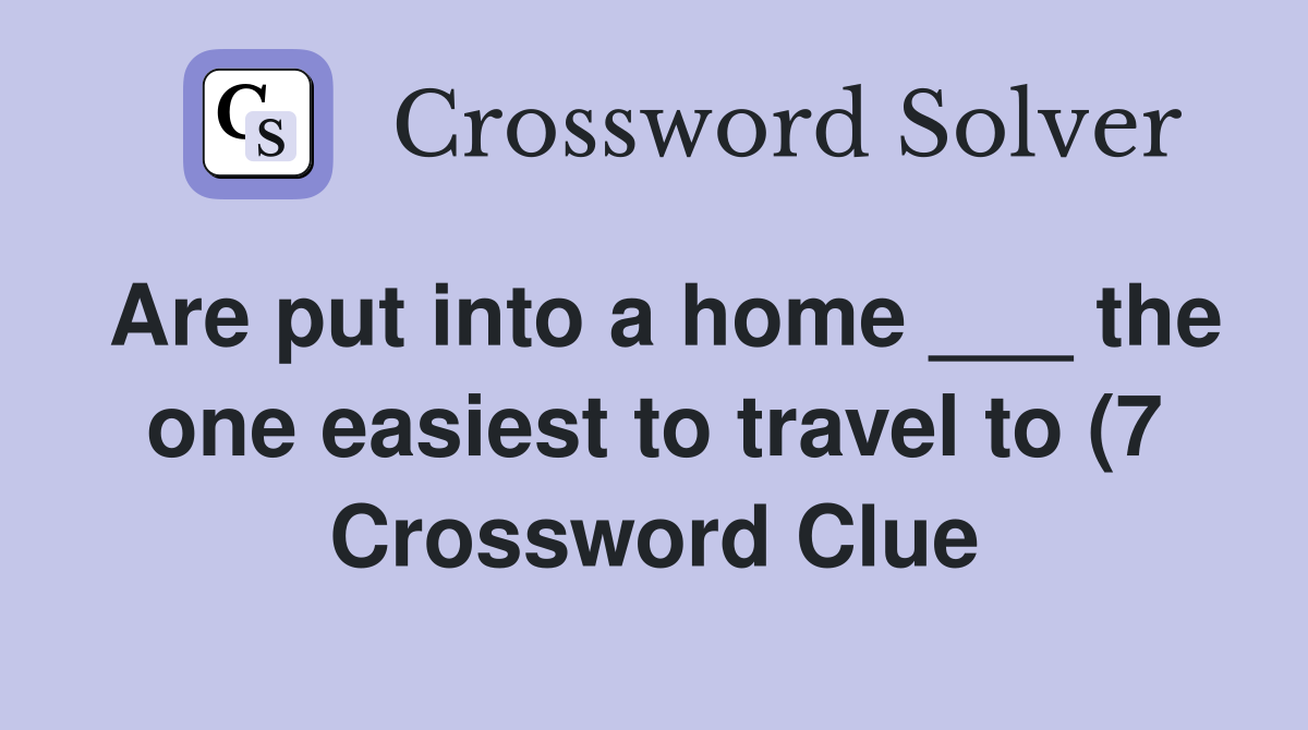 Are put into a home the one easiest to travel to (7) Crossword Are put into a home the one easiest to travel to (7) Crossword