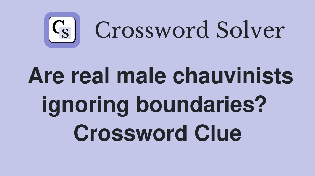 Are real male chauvinists ignoring boundaries?  Crossword Clue