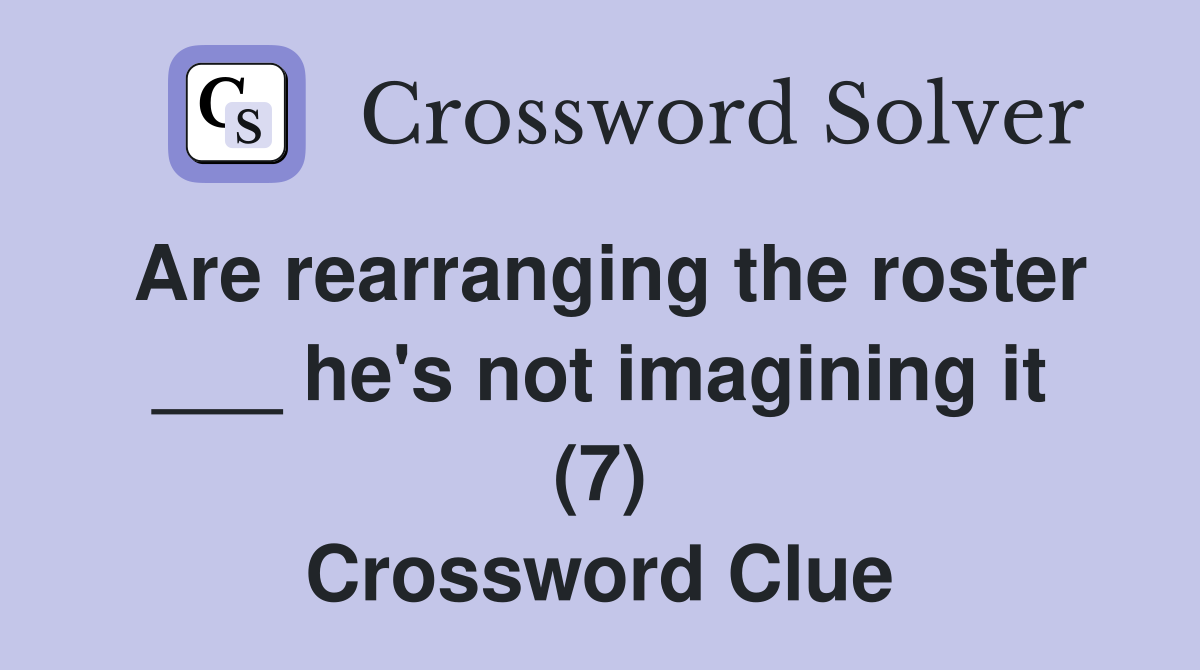 Are rearranging the roster ___ he's not imagining it (7) Crossword Clue