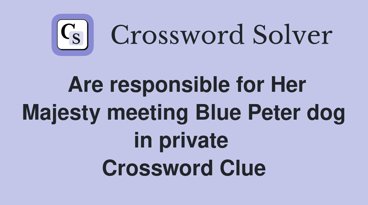 Are responsible for Her Majesty meeting Blue Peter dog in private  Crossword Clue