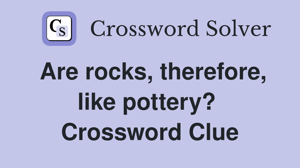 Are rocks, therefore, like pottery?  Crossword Clue