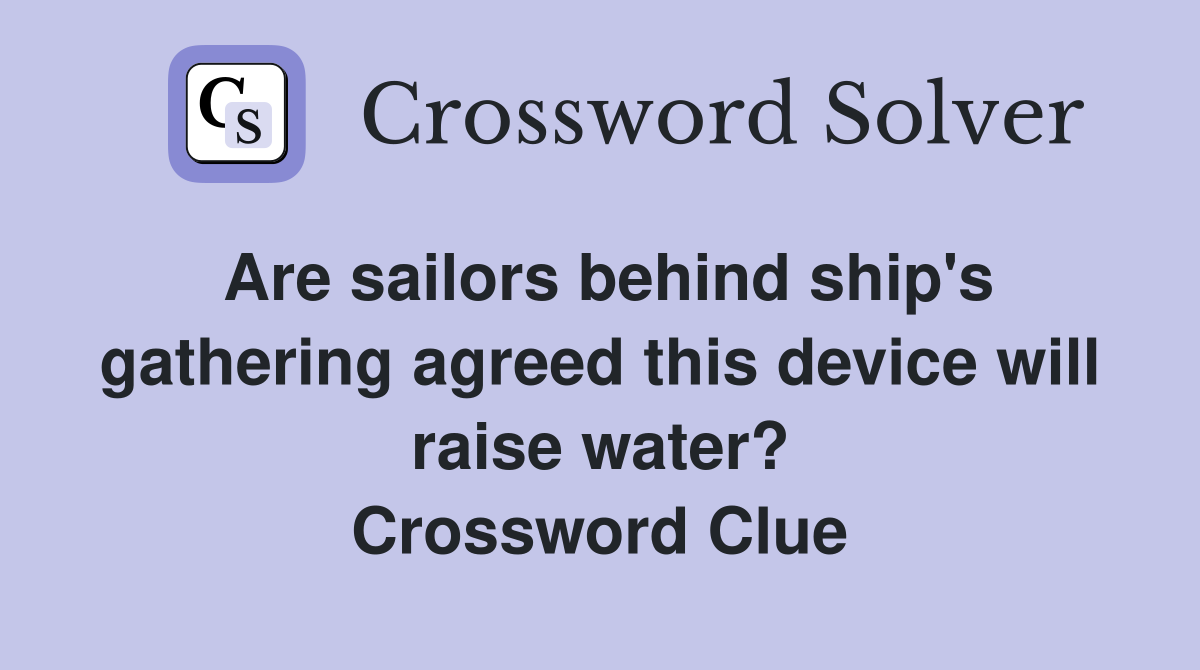 Are sailors behind ship's gathering agreed this device will raise water? Crossword Clue