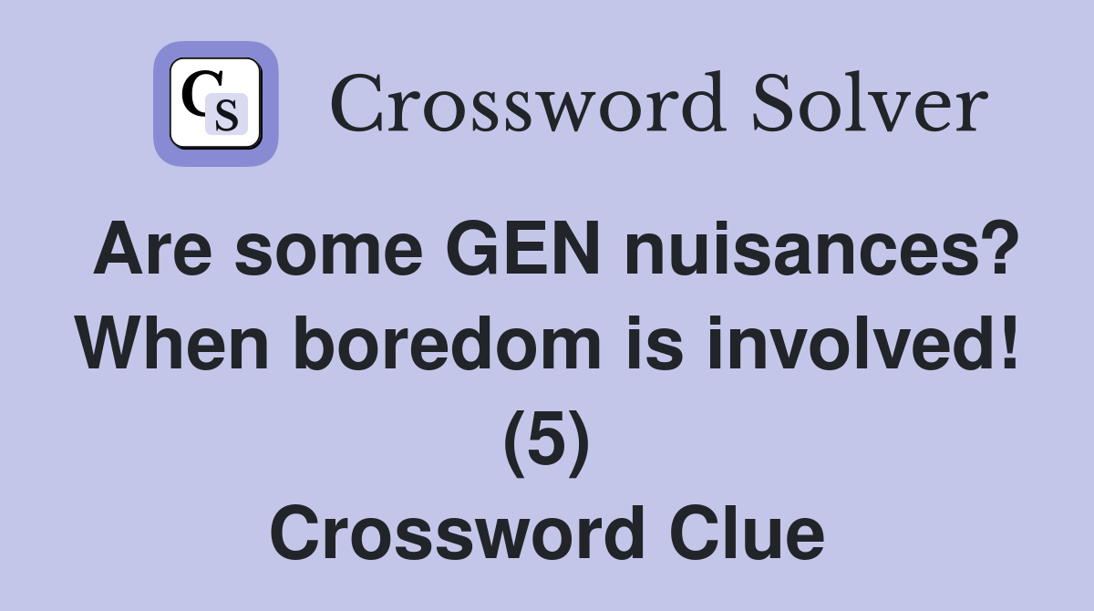 Are some GEN nuisances? When boredom is involved! (5) Crossword Clue