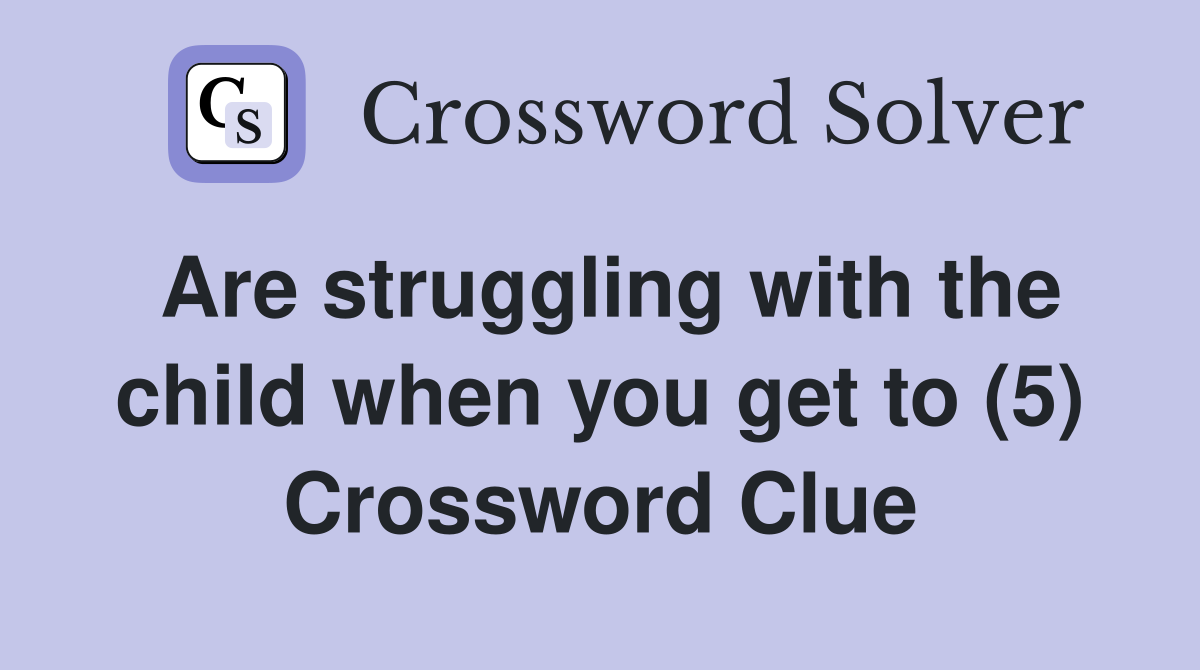 Are struggling with the child when you get to (5) Crossword Clue