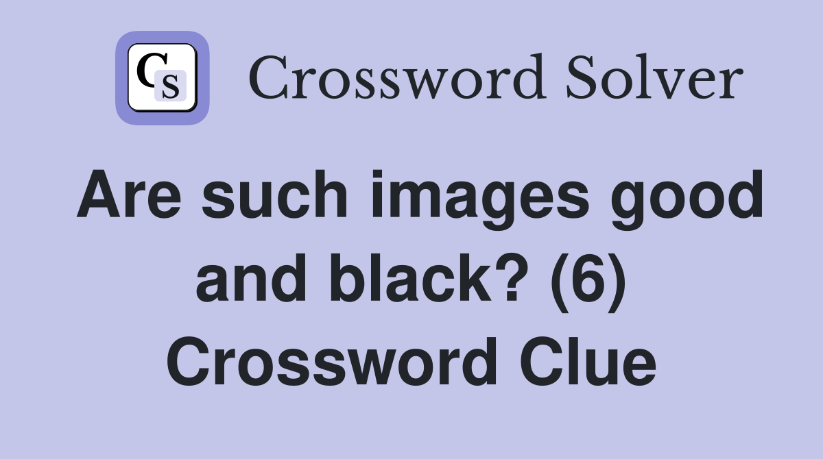 Are such images good and black? (6) Crossword Clue