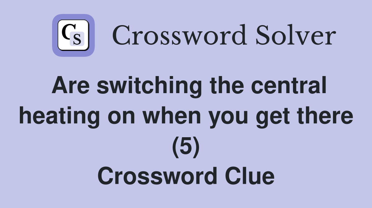 Are switching the central heating on when you get there (5) Crossword Clue