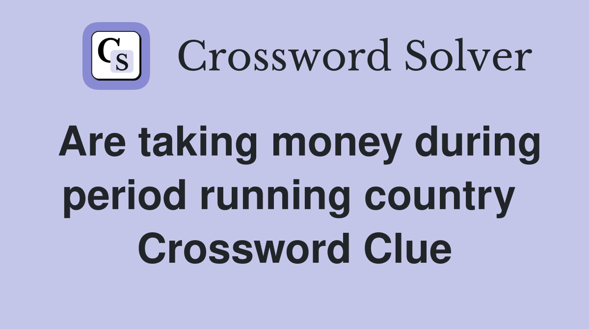 Are taking money during period running country  Crossword Clue