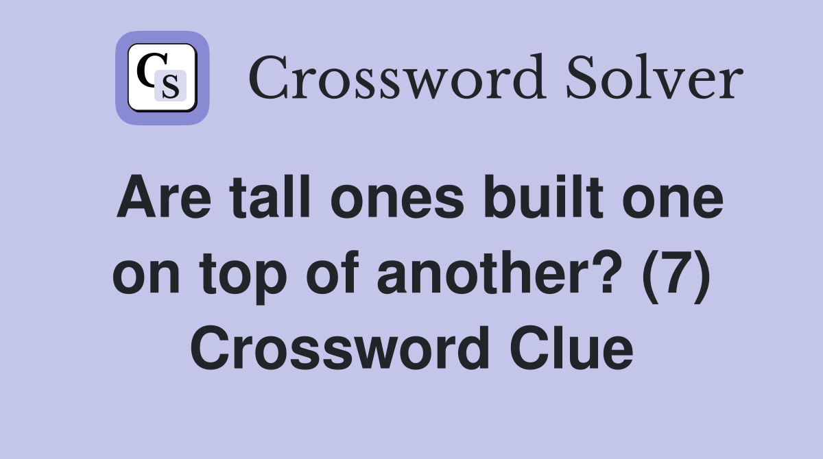 Are tall ones built one on top of another? (7) Crossword Clue