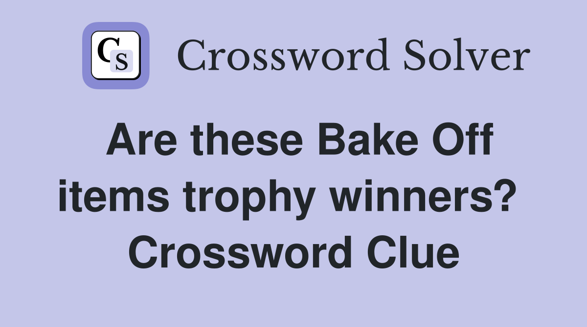 Are these Bake Off items trophy winners?  Crossword Clue