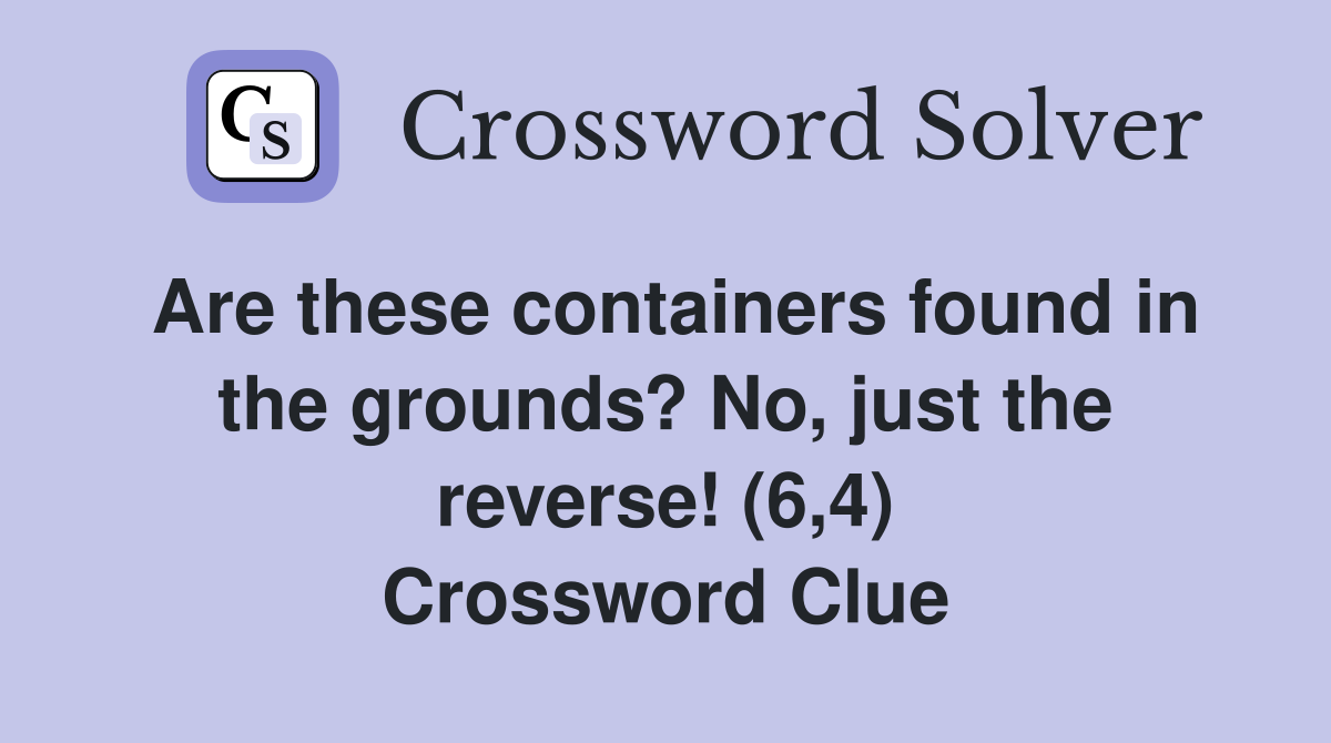 Are these containers found in the grounds? No, just the reverse! (6,4) Crossword Clue