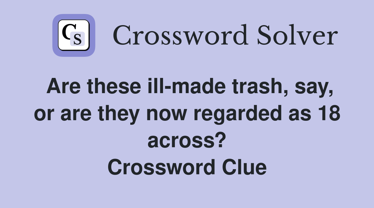 Are these ill-made trash, say, or are they now regarded as 18 across? Crossword Clue
