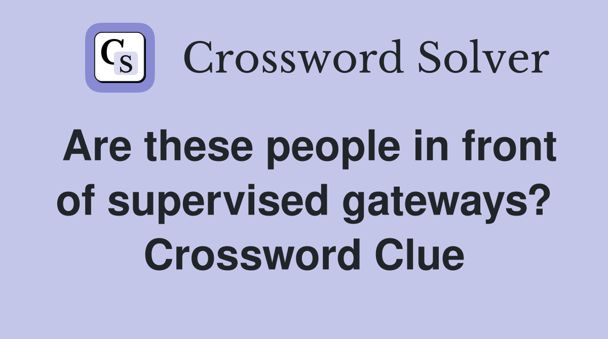 Are these people in front of supervised gateways? Crossword Clue