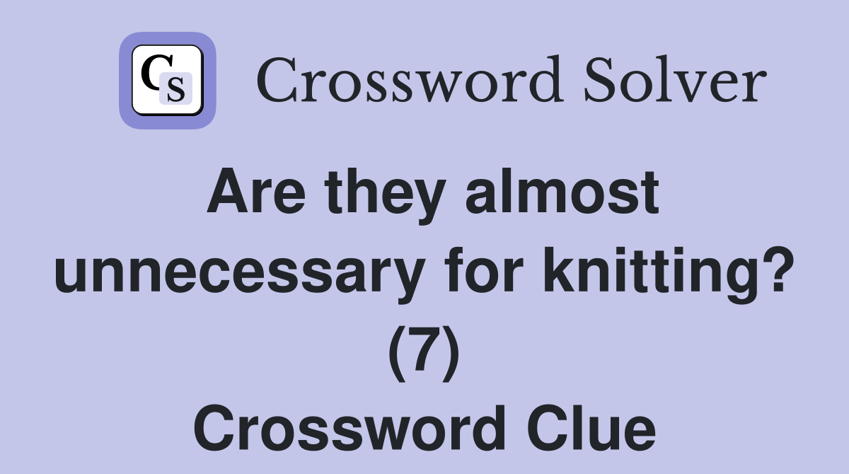 Are they almost unnecessary for knitting? (7) Crossword Clue