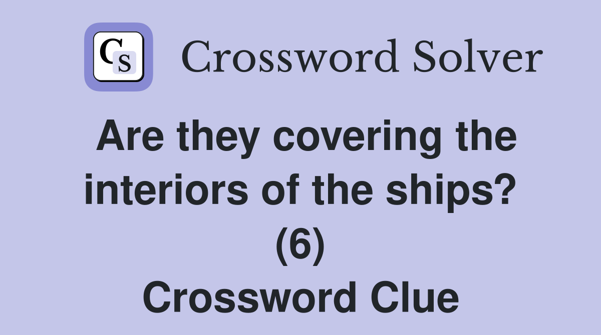 Are they covering the interiors of the ships? (6) Crossword Clue