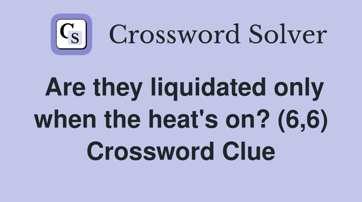 Are they liquidated only when the heat's on? (6,6) Crossword Clue