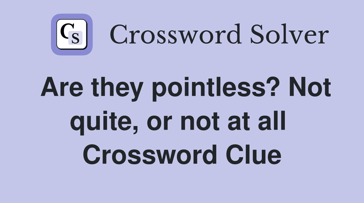Are they pointless? Not quite, or not at all  Crossword Clue