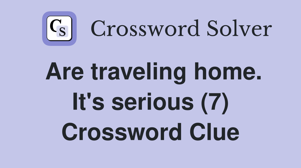 Are traveling home. It's serious (7) Crossword Clue