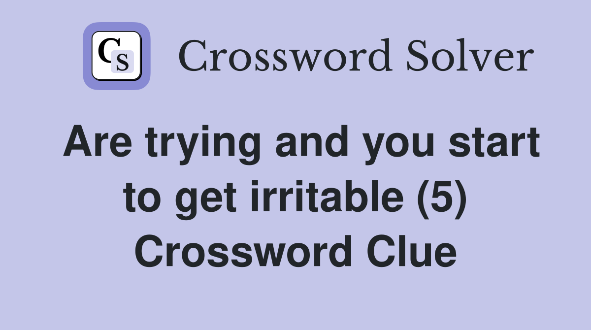 Are trying and you start to get irritable (5) Crossword Clue