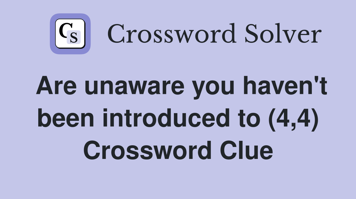 Are unaware you haven't been introduced to (4,4) Crossword Clue