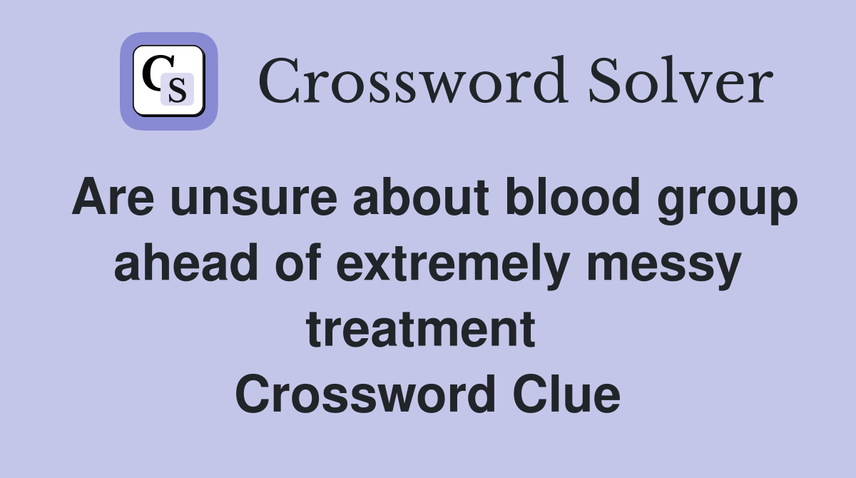 Are unsure about blood group ahead of extremely messy treatment  Crossword Clue