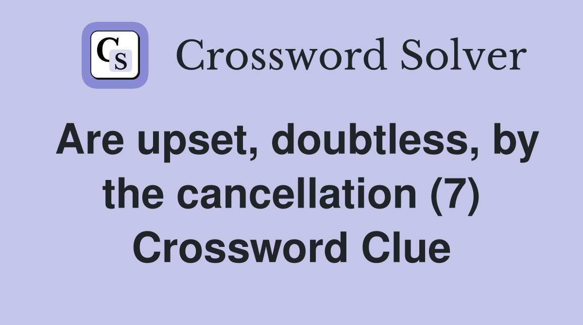 Are upset, doubtless, by the cancellation (7) Crossword Clue