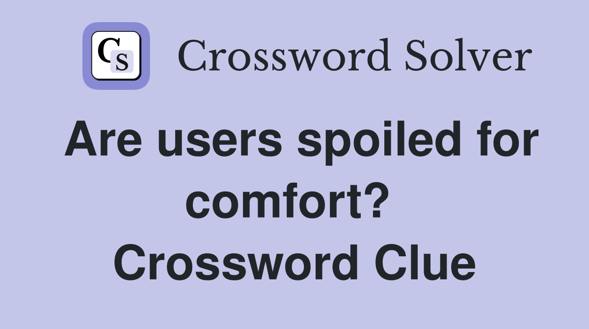 Are users spoiled for comfort?  Crossword Clue