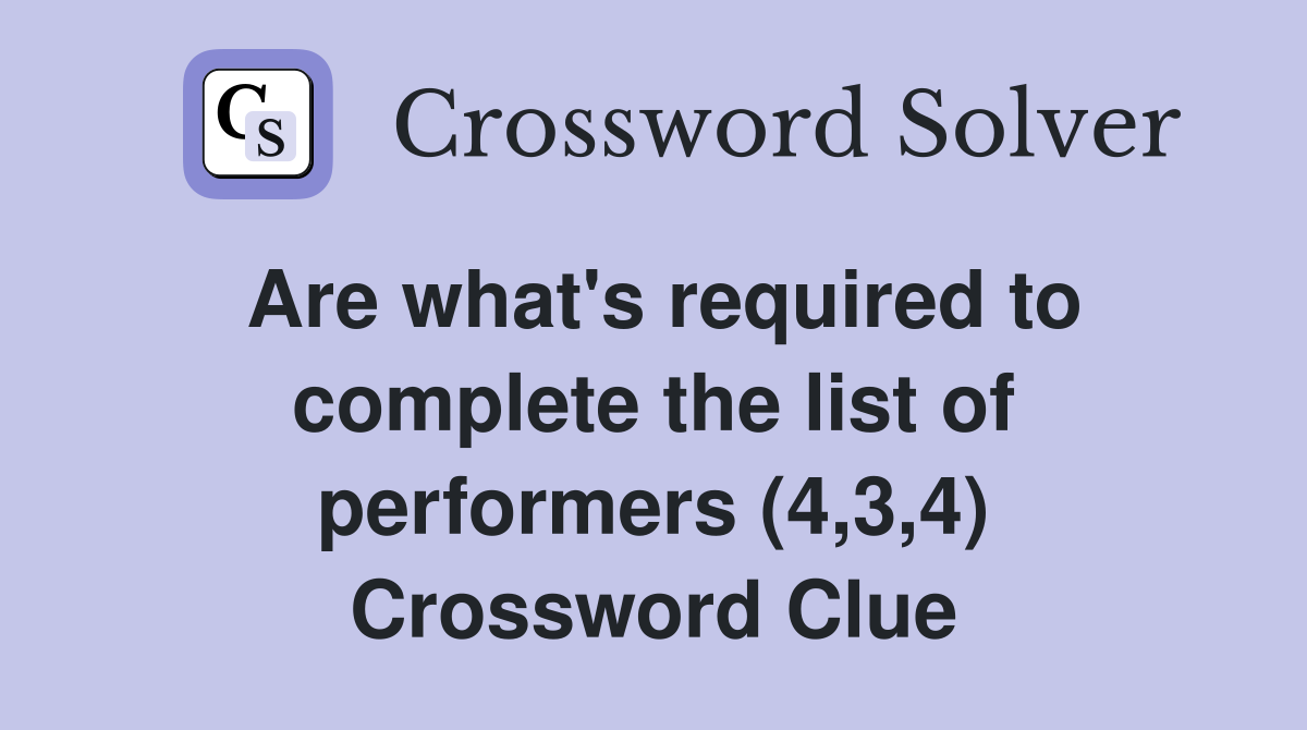 Are what's required to complete the list of performers (4,3,4) Crossword Clue
