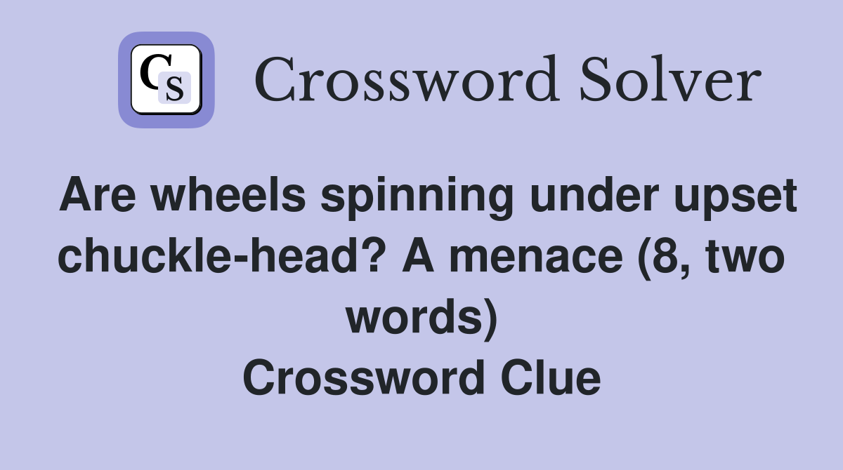 Are wheels spinning under upset chuckle-head? A menace (8, two words) Crossword Clue