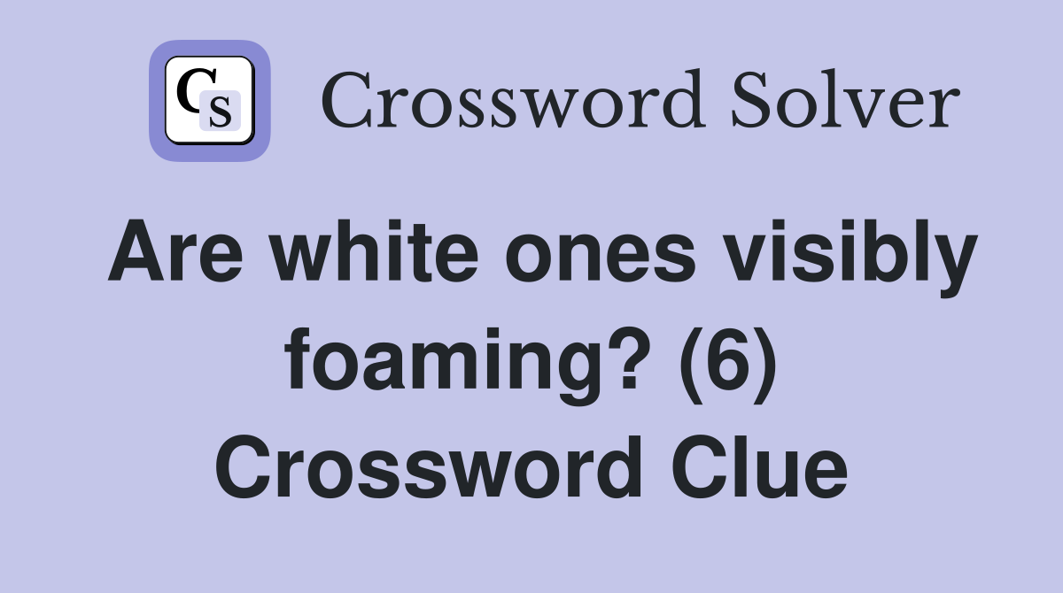 Are white ones visibly foaming? (6) Crossword Clue