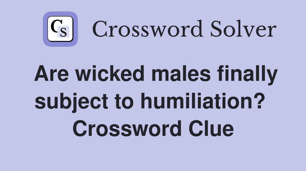 Are wicked males finally subject to humiliation?  Crossword Clue