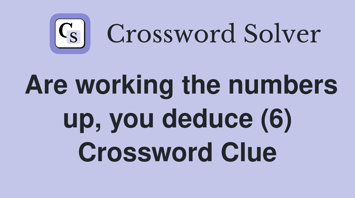 Are working the numbers up, you deduce (6) Crossword Clue