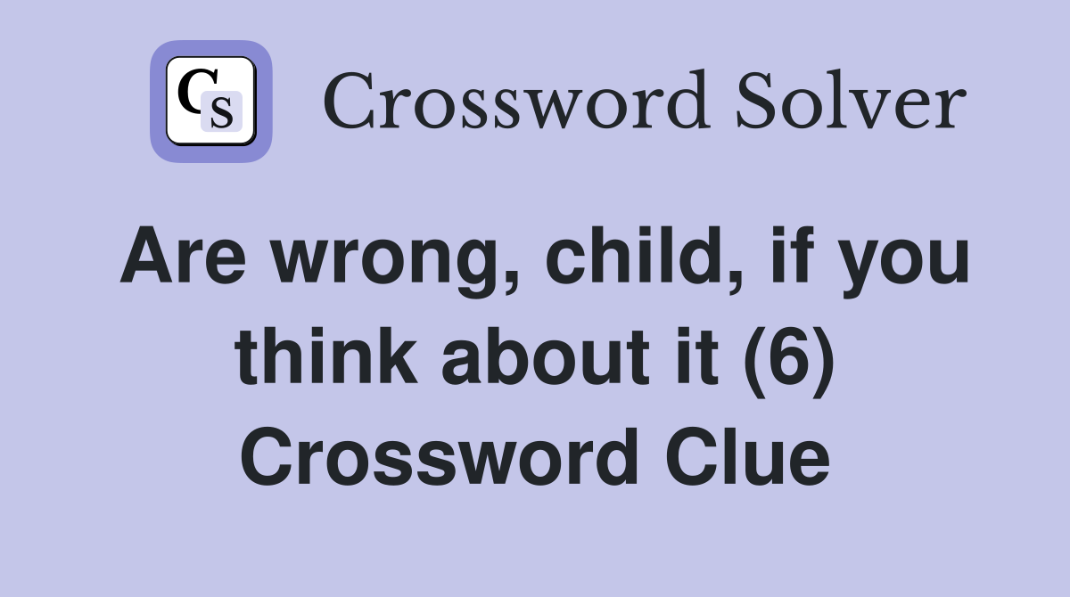 Are wrong, child, if you think about it (6) Crossword Clue