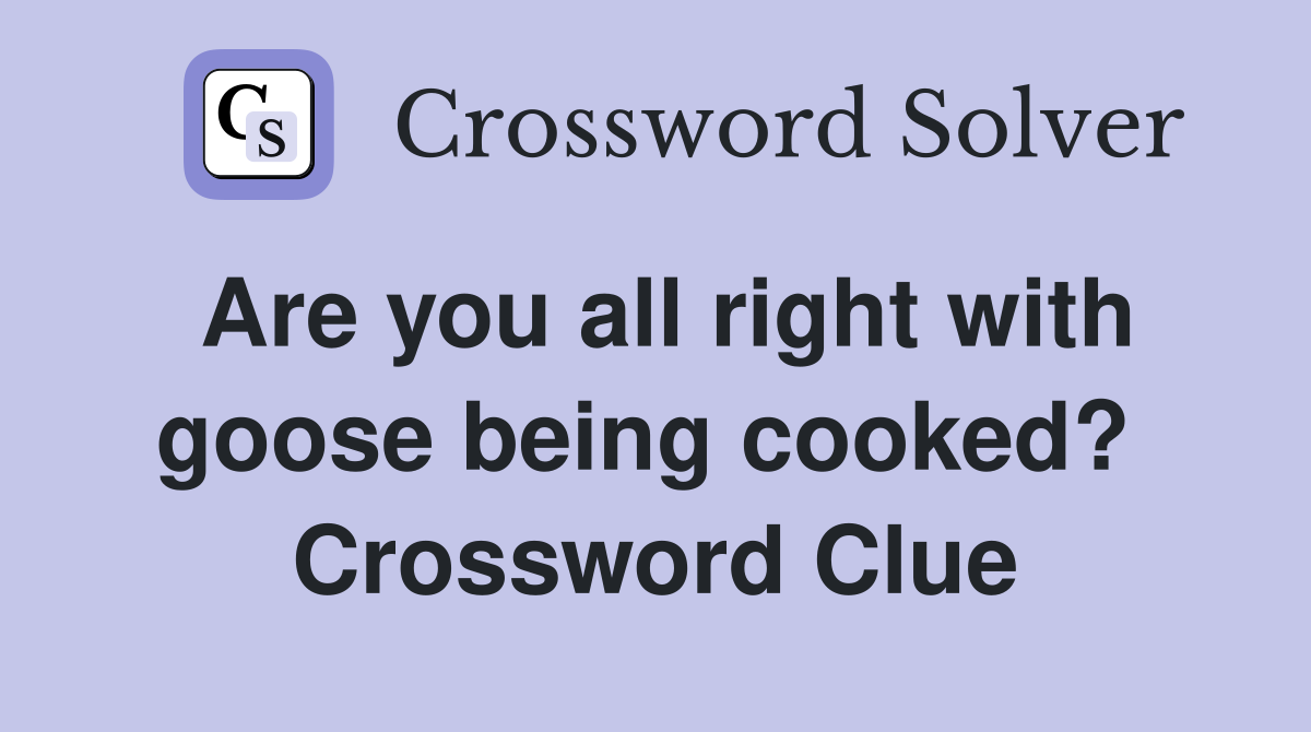 Are you all right with goose being cooked?  Crossword Clue