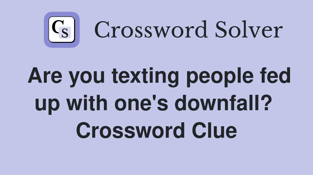 Are you texting people fed up with one's downfall?  Crossword Clue