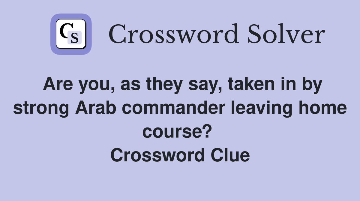Are you, as they say, taken in by strong Arab commander leaving home course?  Crossword Clue
