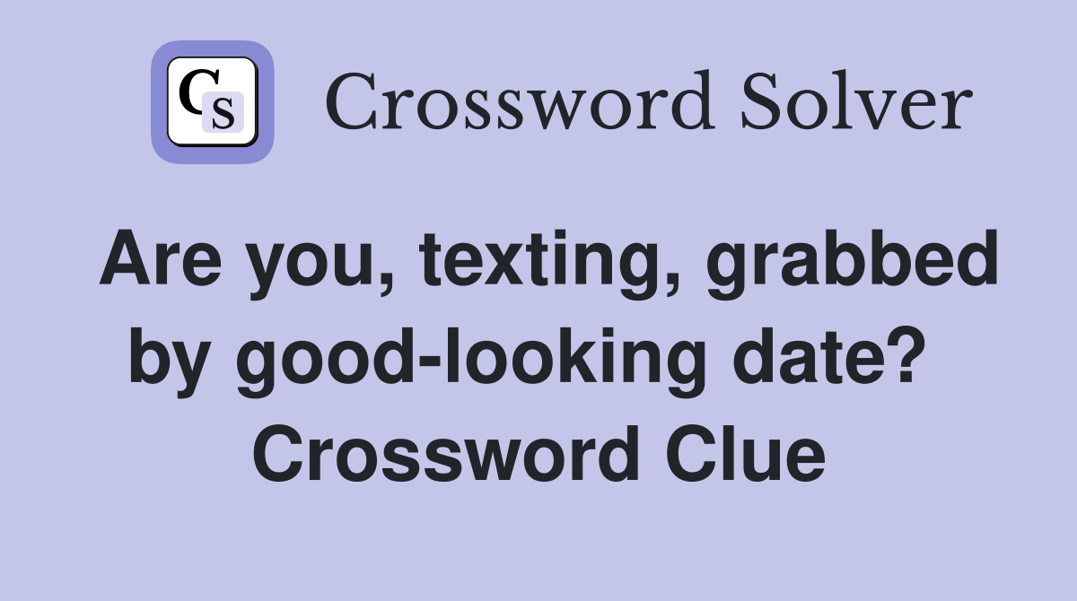 Are you, texting, grabbed by good-looking date?  Crossword Clue
